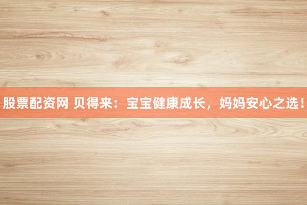 股票配资网 贝得来：宝宝健康成长，妈妈安心之选！