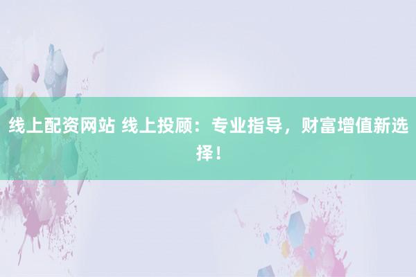 线上配资网站 线上投顾：专业指导，财富增值新选择！