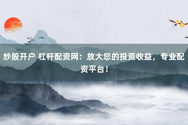 炒股开户 杠杆配资网：放大您的投资收益，专业配资平台！