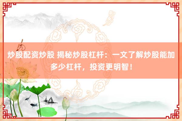炒股配资炒股 揭秘炒股杠杆：一文了解炒股能加多少杠杆，投资更明智！