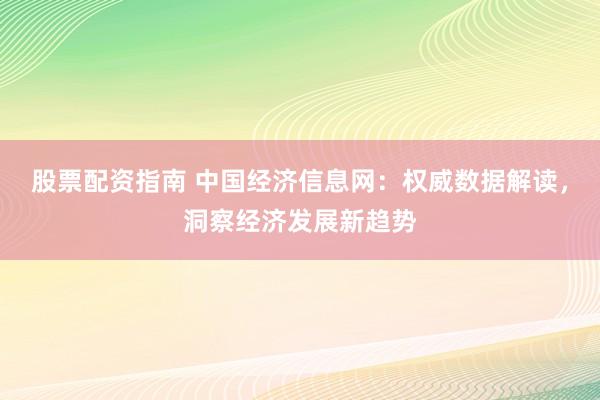 股票配资指南 中国经济信息网：权威数据解读，洞察经济发展新趋势