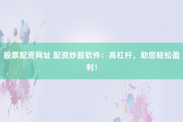 股票配资网址 配资炒股软件：高杠杆，助您轻松盈利！