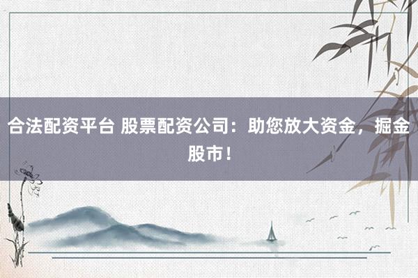 合法配资平台 股票配资公司：助您放大资金，掘金股市！