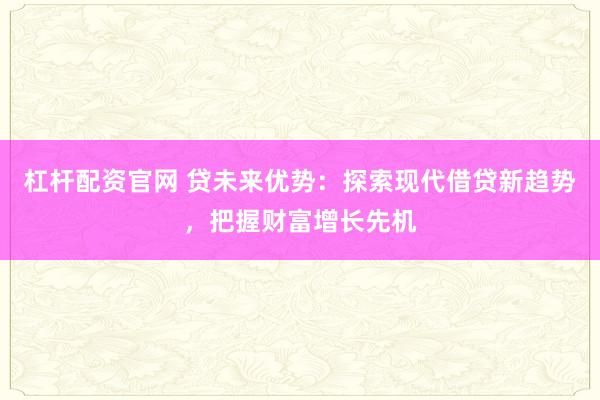 杠杆配资官网 贷未来优势：探索现代借贷新趋势，把握财富增长先机