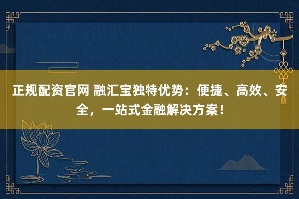 正规配资官网 融汇宝独特优势：便捷、高效、安全，一站式金融解决方案！