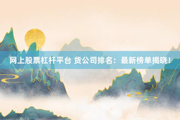 网上股票杠杆平台 货公司排名：最新榜单揭晓！