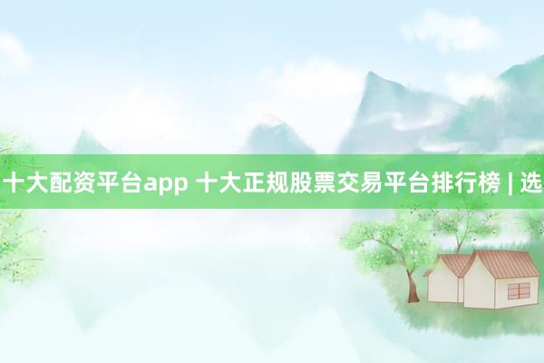 十大配资平台app 十大正规股票交易平台排行榜 | 选