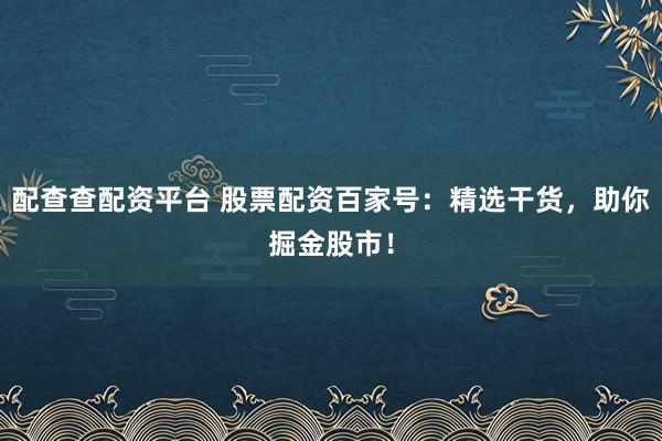 配查查配资平台 股票配资百家号：精选干货，助你掘金股市！