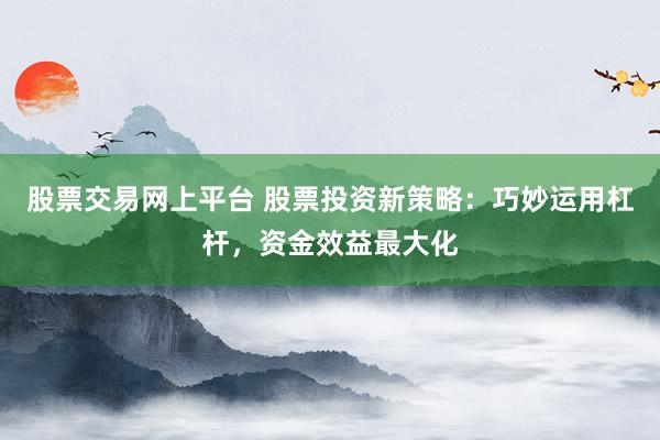 股票交易网上平台 股票投资新策略：巧妙运用杠杆，资金效益最大化