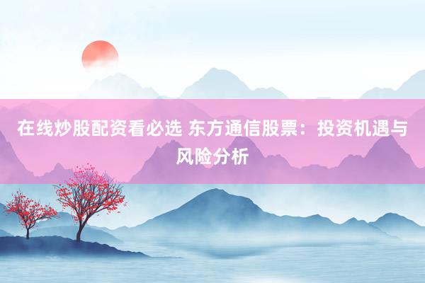 在线炒股配资看必选 东方通信股票：投资机遇与风险分析