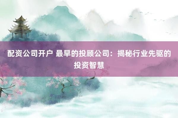 配资公司开户 最早的投顾公司：揭秘行业先驱的投资智慧