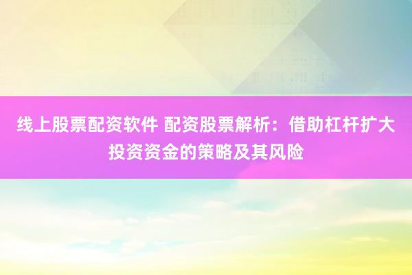 线上股票配资软件 配资股票解析：借助杠杆扩大投资资金的策略及其风险