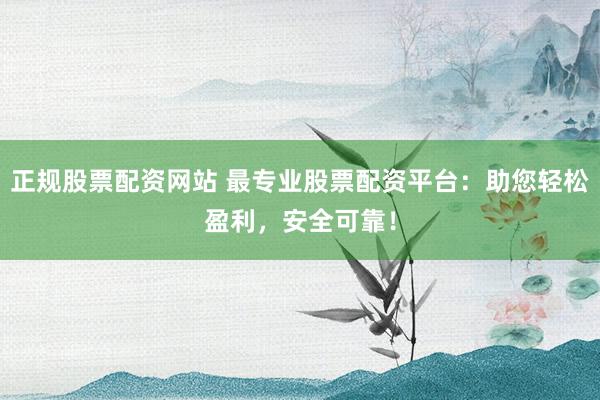 正规股票配资网站 最专业股票配资平台：助您轻松盈利，安全可靠！