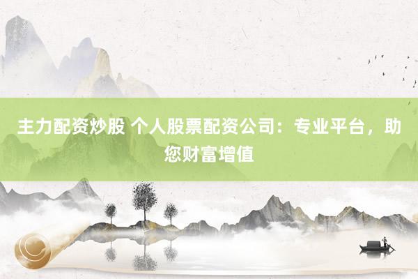 主力配资炒股 个人股票配资公司：专业平台，助您财富增值