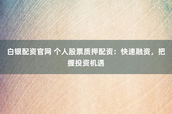 白银配资官网 个人股票质押配资：快速融资，把握投资机遇