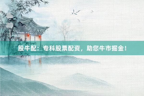 股牛配：专科股票配资，助您牛市掘金！