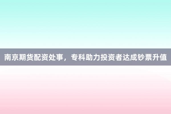 南京期货配资处事，专科助力投资者达成钞票升值