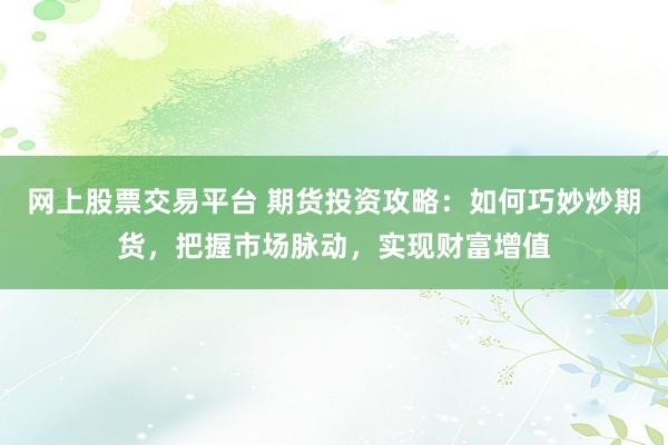 网上股票交易平台 期货投资攻略：如何巧妙炒期货，把握市场脉动，实现财富增值