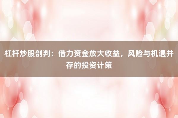 杠杆炒股剖判：借力资金放大收益，风险与机遇并存的投资计策