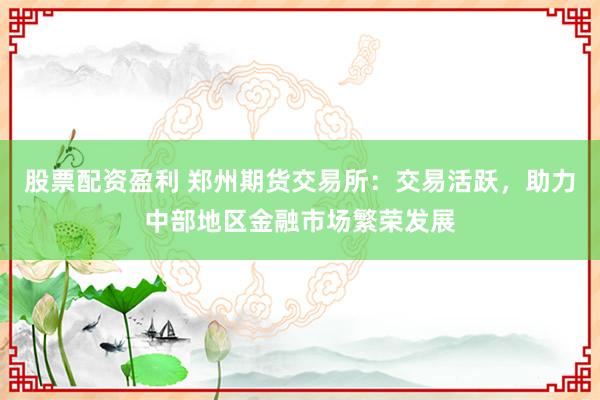 股票配资盈利 郑州期货交易所:交易活跃,助力中部地区金融市场繁荣发展