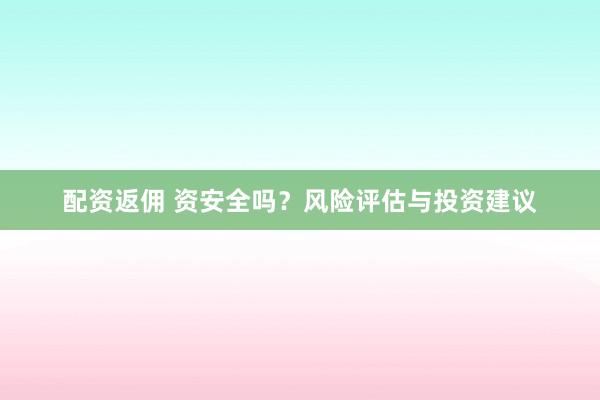配资返佣 资安全吗?风险评估与投资建议