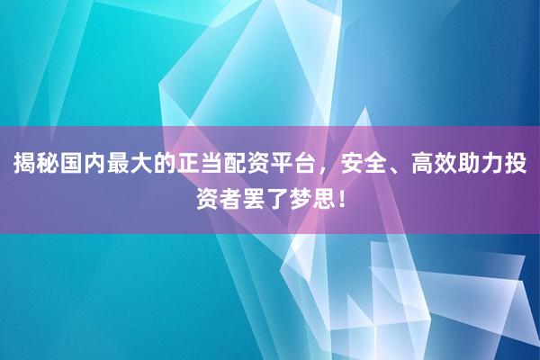 揭秘国内最大的正当配资平台，安全、高效助力投资者罢了梦思！
