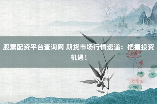 股票配资平台查询网 期货市场行情速递：把握投资机遇！