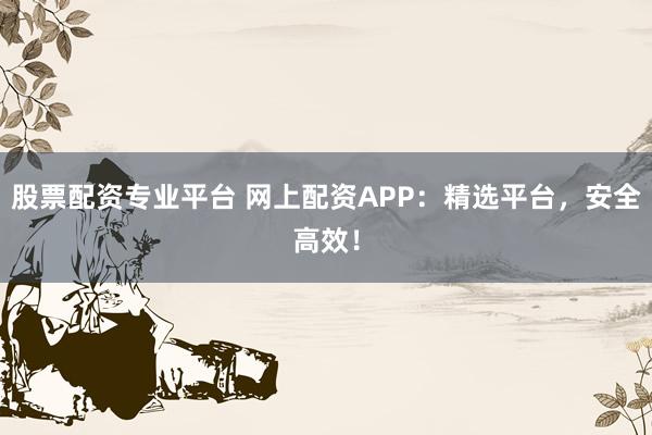 股票配资专业平台 网上配资APP：精选平台，安全高效！