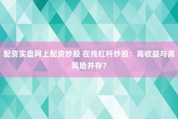 配资实盘网上配资炒股 在线杠杆炒股：高收益与高风险并存？