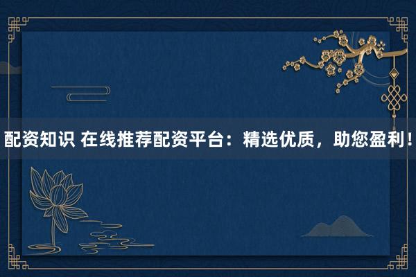 配资知识 在线推荐配资平台：精选优质，助您盈利！