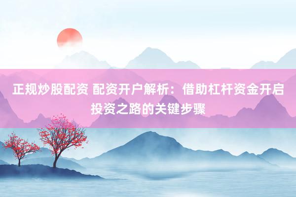 正规炒股配资 配资开户解析：借助杠杆资金开启投资之路的关键步骤