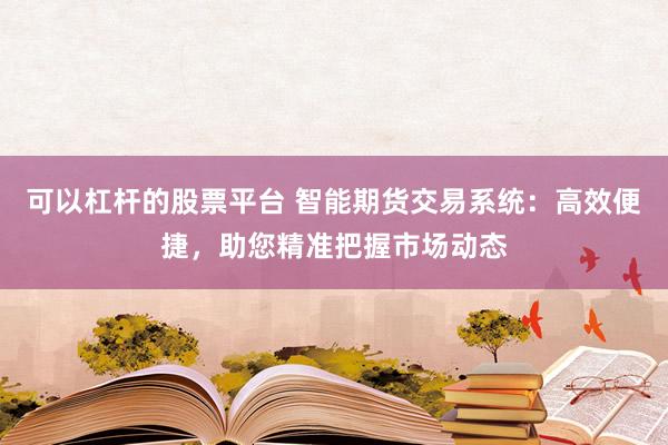 可以杠杆的股票平台 智能期货交易系统：高效便捷，助您精准把握市场动态