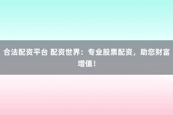 合法配资平台 配资世界：专业股票配资，助您财富增值！