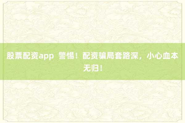 股票配资app  警惕！配资骗局套路深，小心血本无归！