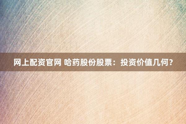 网上配资官网 哈药股份股票：投资价值几何？