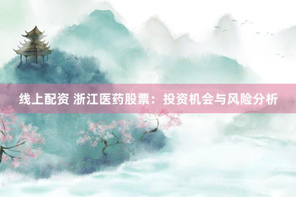 线上配资 浙江医药股票:投资机会与风险分析