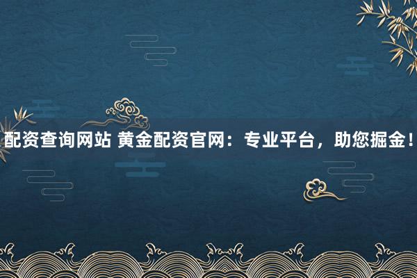 配资查询网站 黄金配资官网：专业平台，助您掘金！