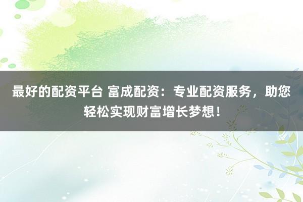 最好的配资平台 富成配资：专业配资服务，助您轻松实现财富增长梦想！