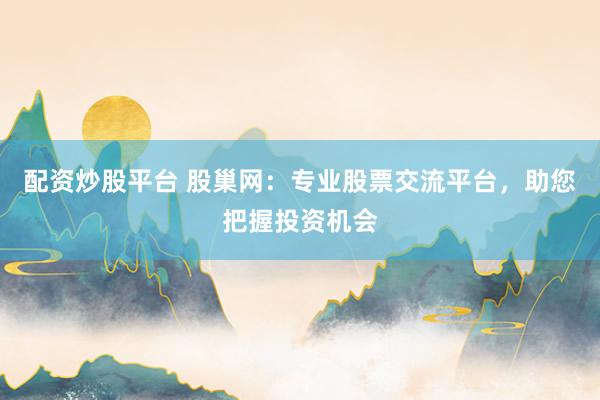 配资炒股平台 股巢网：专业股票交流平台，助您把握投资机会