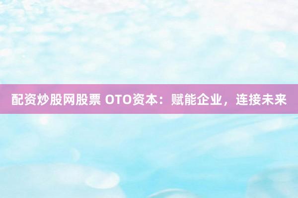 配资炒股网股票 OTO资本：赋能企业，连接未来
