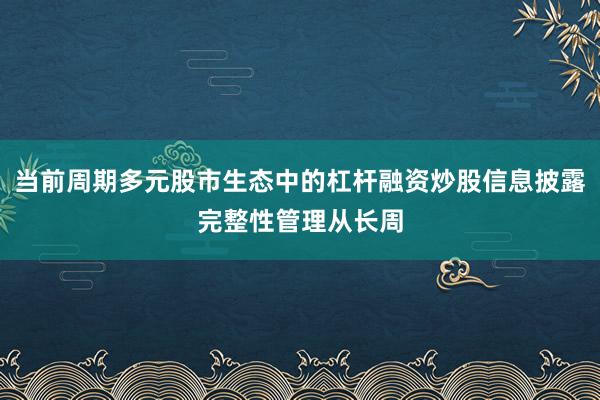 当前周期多元股市生态中的杠杆融资炒股信息披露完整性管理从长周
