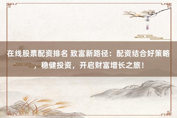 在线股票配资排名 致富新路径：配资结合好策略，稳健投资，开启财富增长之旅！