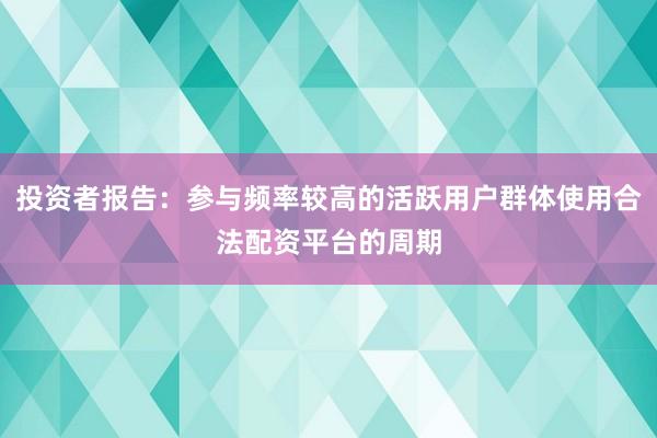 投资者报告：参与频率较高的活跃用户群体使用合法配资平台的周期