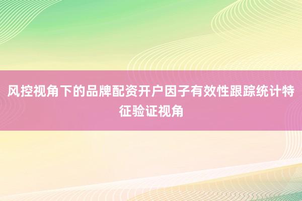 风控视角下的品牌配资开户因子有效性跟踪统计特征验证视角