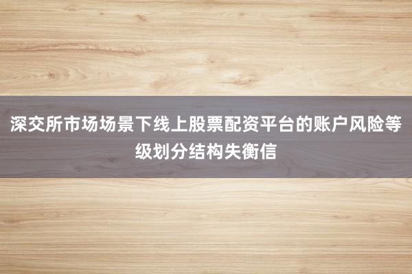 深交所市场场景下线上股票配资平台的账户风险等级划分结构失衡信