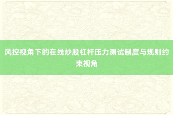 风控视角下的在线炒股杠杆压力测试制度与规则约束视角