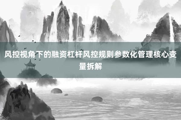 风控视角下的融资杠杆风控规则参数化管理核心变量拆解