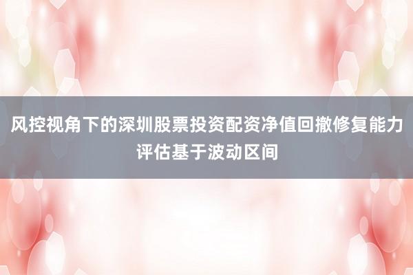 风控视角下的深圳股票投资配资净值回撤修复能力评估基于波动区间