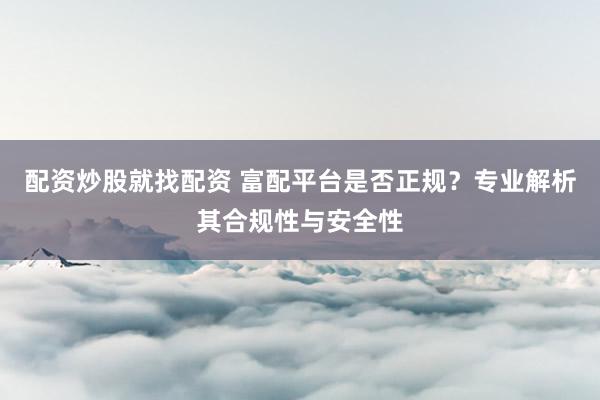 配资炒股就找配资 富配平台是否正规？专业解析其合规性与安全性