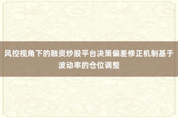 风控视角下的融资炒股平台决策偏差修正机制基于波动率的仓位调整